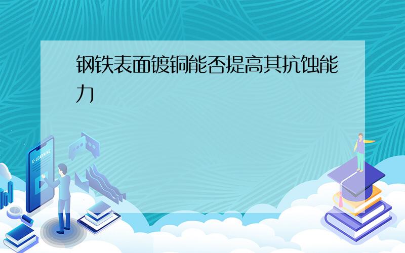 钢铁表面镀铜能否提高其抗蚀能力