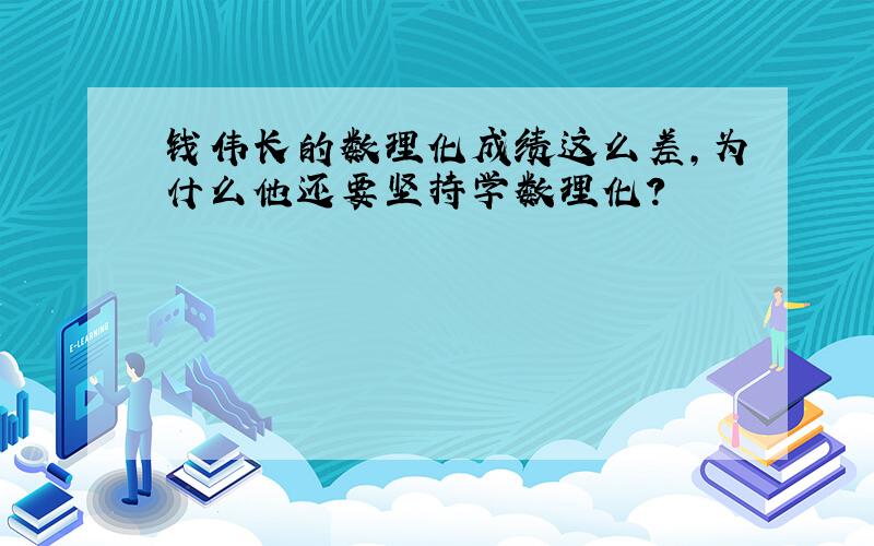 钱伟长的数理化成绩这么差,为什么他还要坚持学数理化?