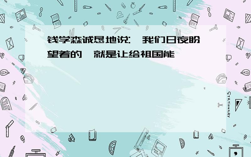 钱学森诚恳地说:"我们日夜盼望着的,就是让给祖国能"