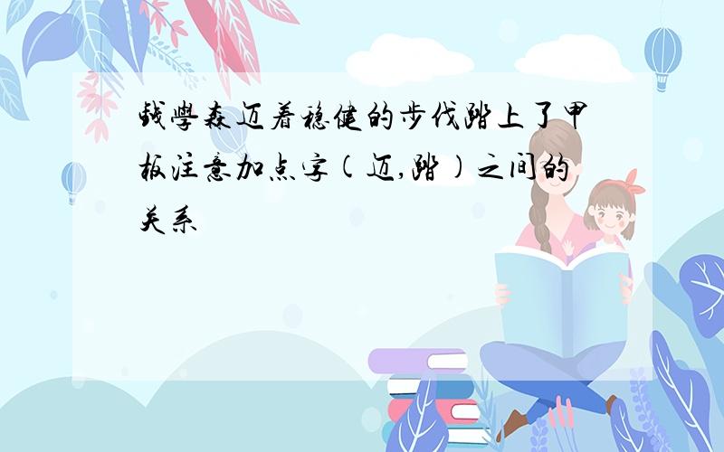 钱学森迈着稳健的步伐踏上了甲板注意加点字(迈,踏)之间的关系