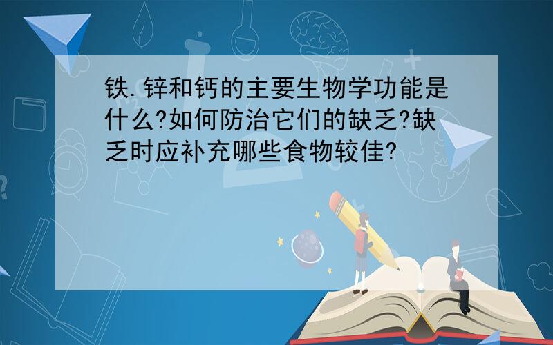 铁.锌和钙的主要生物学功能是什么?如何防治它们的缺乏?缺乏时应补充哪些食物较佳?