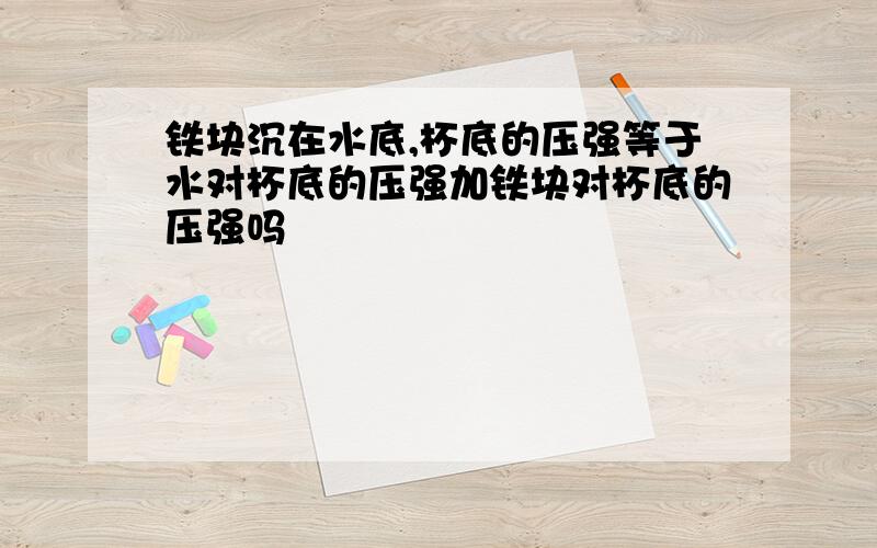 铁块沉在水底,杯底的压强等于水对杯底的压强加铁块对杯底的压强吗