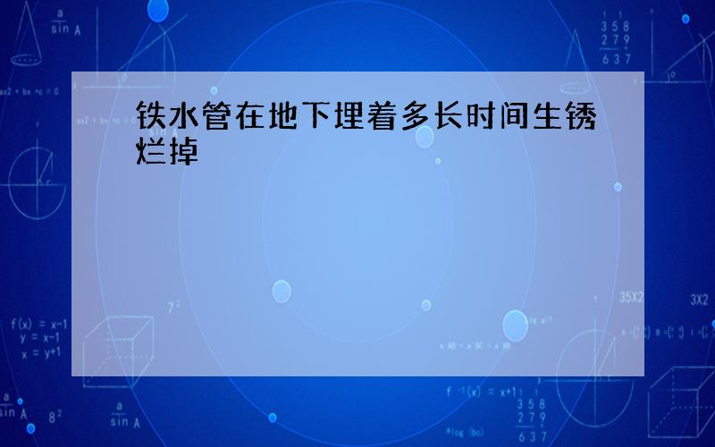 铁水管在地下埋着多长时间生锈烂掉