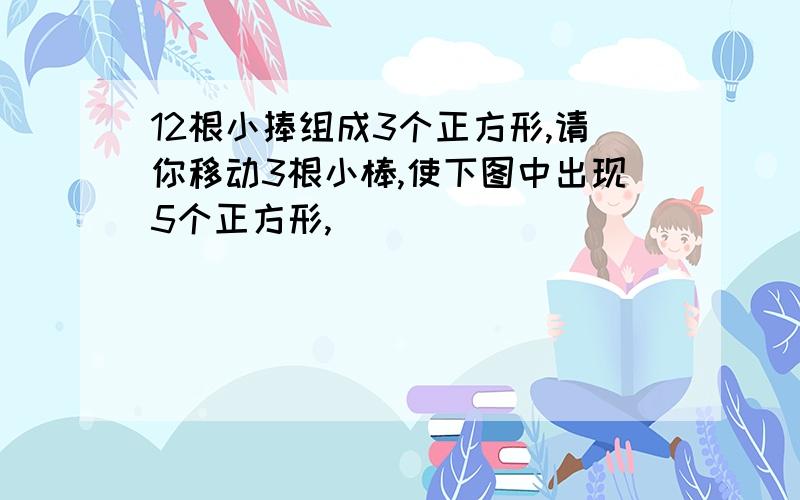 12根小捧组成3个正方形,请你移动3根小棒,使下图中出现5个正方形,