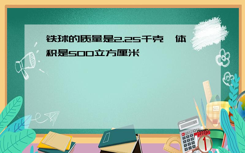 铁球的质量是2.25千克,体积是500立方厘米,