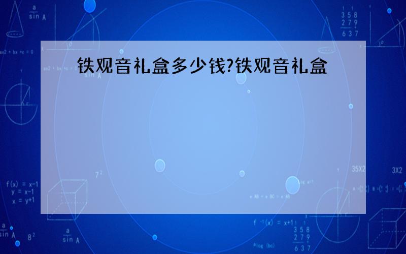 铁观音礼盒多少钱?铁观音礼盒