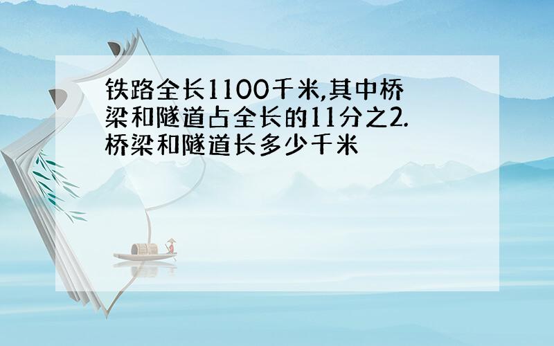 铁路全长1100千米,其中桥梁和隧道占全长的11分之2.桥梁和隧道长多少千米