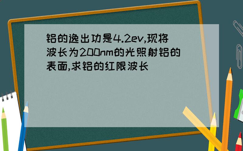 铝的逸出功是4.2ev,现将波长为200nm的光照射铝的表面,求铝的红限波长