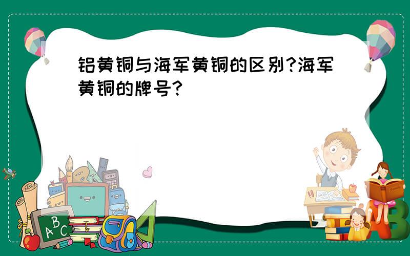 铝黄铜与海军黄铜的区别?海军黄铜的牌号?