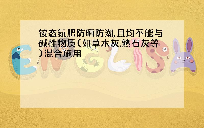 铵态氮肥防晒防潮,且均不能与碱性物质(如草木灰.熟石灰等)混合施用