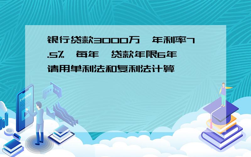 银行贷款3000万,年利率7.5%,每年,贷款年限6年,请用单利法和复利法计算