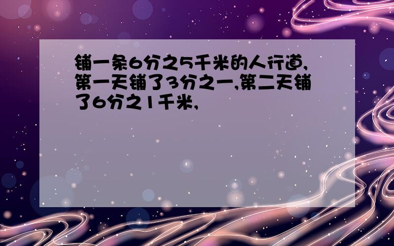 铺一条6分之5千米的人行道,第一天铺了3分之一,第二天铺了6分之1千米,