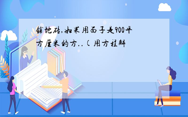 铺地砖,如果用面子是900平方厘米的方..(用方程解