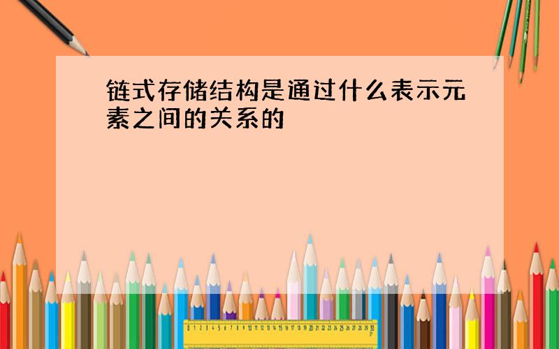 链式存储结构是通过什么表示元素之间的关系的