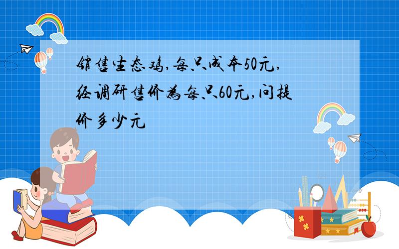 销售生态鸡,每只成本50元,经调研售价为每只60元,问提价多少元