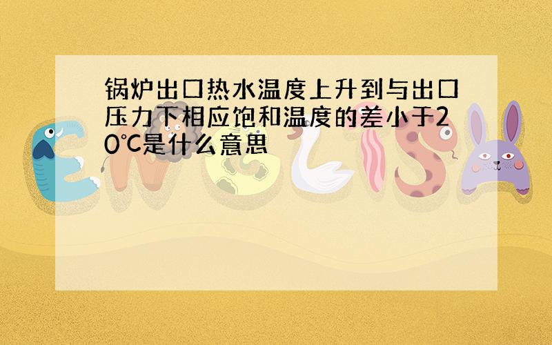 锅炉出口热水温度上升到与出口压力下相应饱和温度的差小于20℃是什么意思