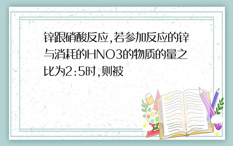 锌跟硝酸反应,若参加反应的锌与消耗的HNO3的物质的量之比为2:5时,则被