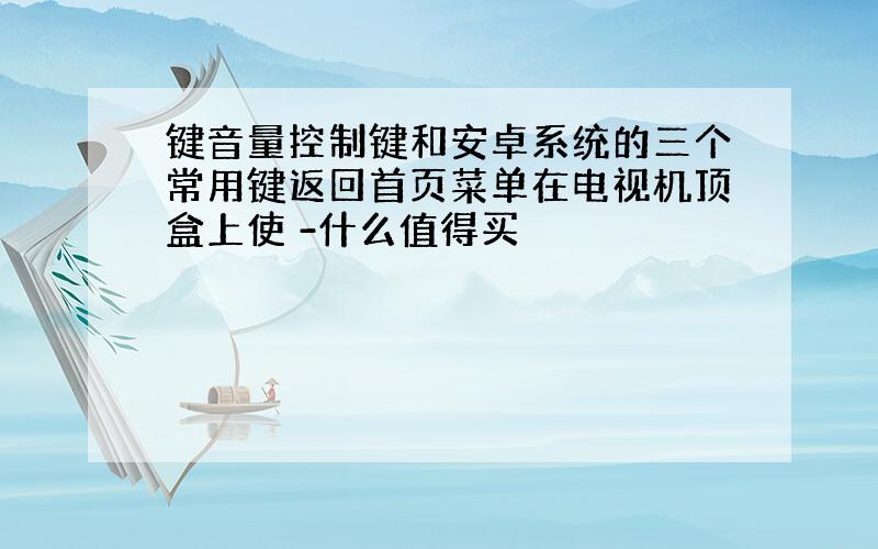 键音量控制键和安卓系统的三个常用键返回首页菜单在电视机顶盒上使 -什么值得买