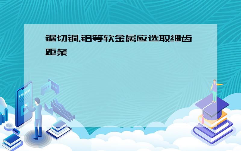 锯切铜.铝等软金属应选取细齿距条