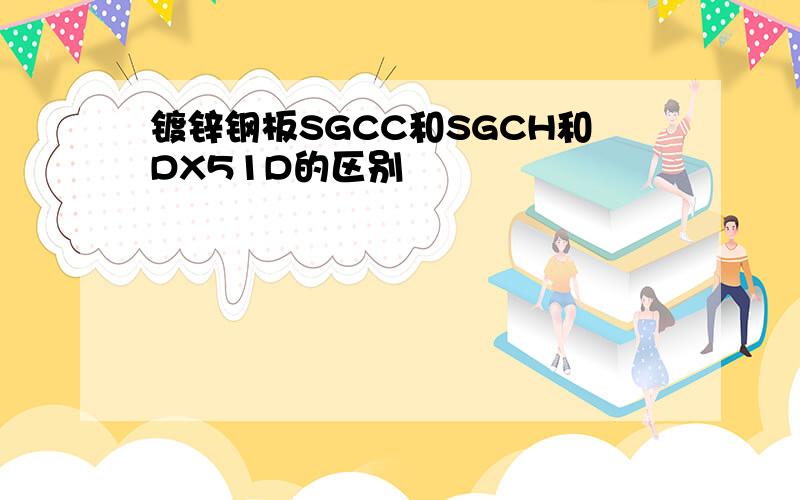 镀锌钢板SGCC和SGCH和DX51D的区别