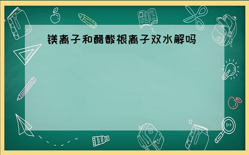 镁离子和醋酸根离子双水解吗