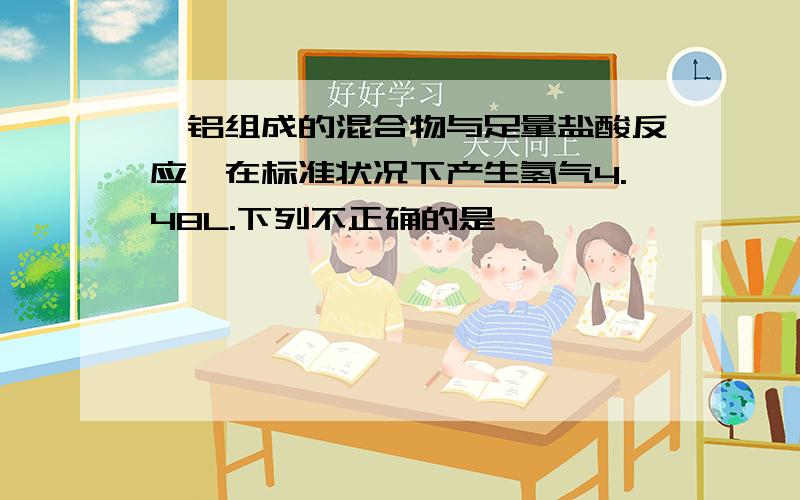 镁铝组成的混合物与足量盐酸反应,在标准状况下产生氢气4.48L.下列不正确的是