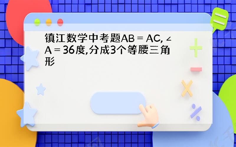 镇江数学中考题AB＝AC,∠A＝36度,分成3个等腰三角形