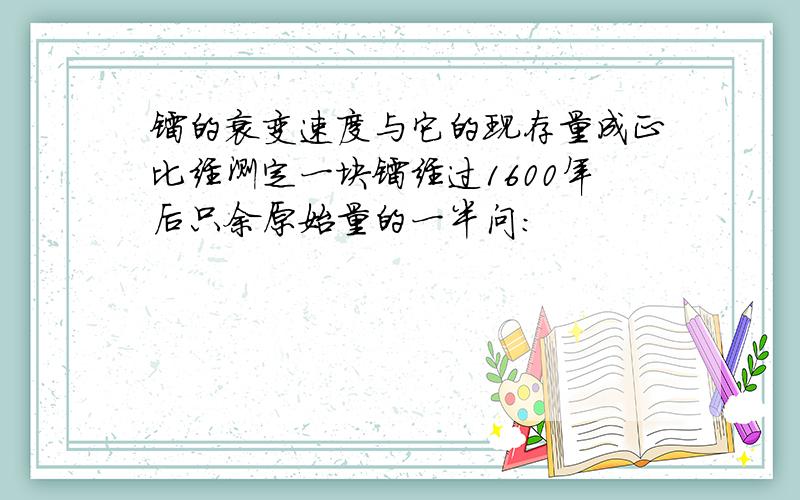 镭的衰变速度与它的现存量成正比经测定一块镭经过1600年后只余原始量的一半问: