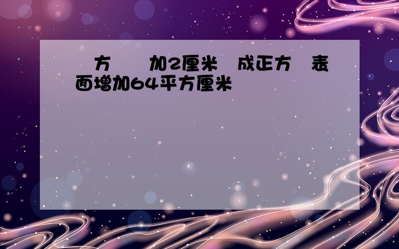 長方體髙加2厘米變成正方體表面增加64平方厘米