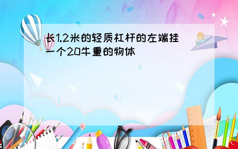 长1.2米的轻质杠杆的左端挂一个20牛重的物体