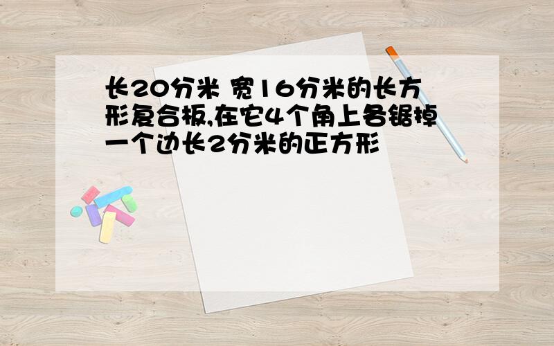 长20分米 宽16分米的长方形复合板,在它4个角上各锯掉一个边长2分米的正方形