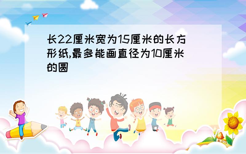 长22厘米宽为15厘米的长方形纸,最多能画直径为10厘米的圆