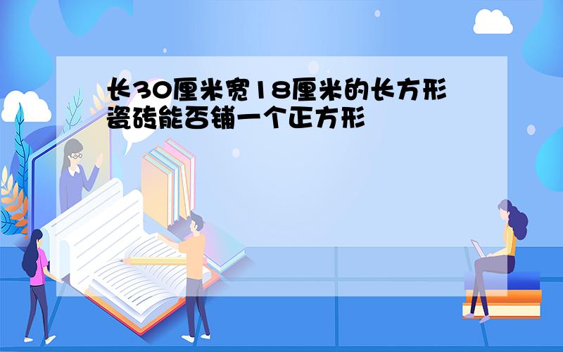 长30厘米宽18厘米的长方形瓷砖能否铺一个正方形