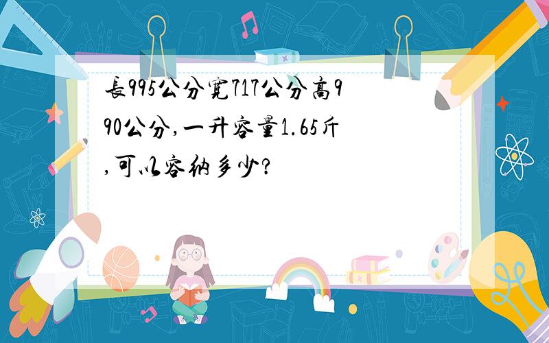 长995公分宽717公分高990公分,一升容量1.65斤,可以容纳多少?