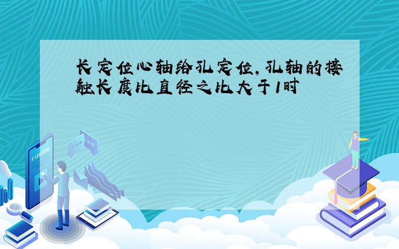 长定位心轴给孔定位,孔轴的接触长度比直径之比大于1时