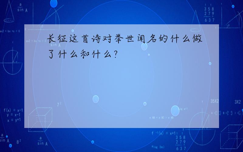 长征这首诗对举世闻名的什么做了什么和什么?