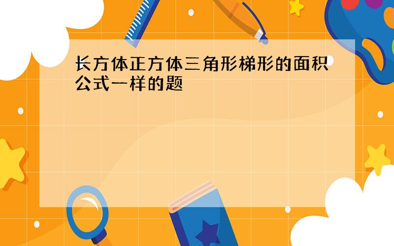 长方体正方体三角形梯形的面积公式一样的题