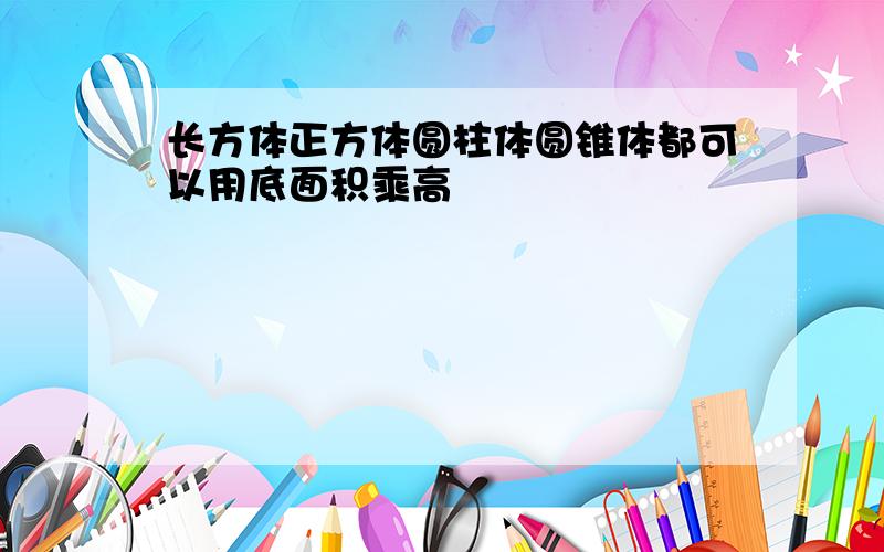 长方体正方体圆柱体圆锥体都可以用底面积乘高