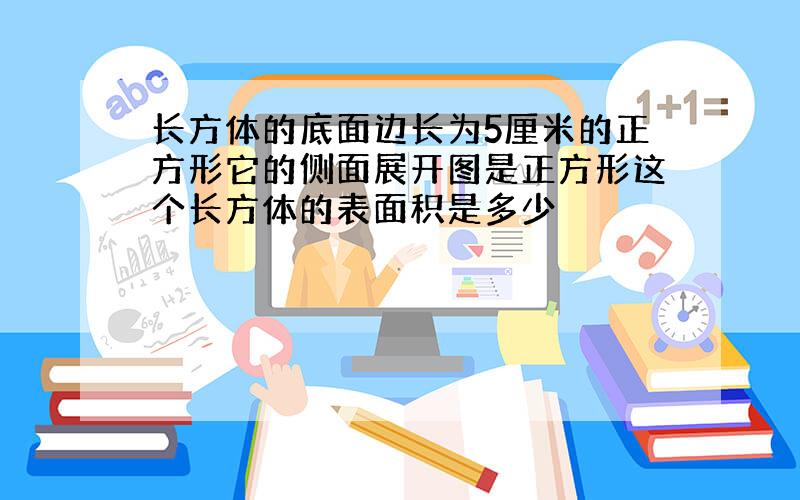 长方体的底面边长为5厘米的正方形它的侧面展开图是正方形这个长方体的表面积是多少