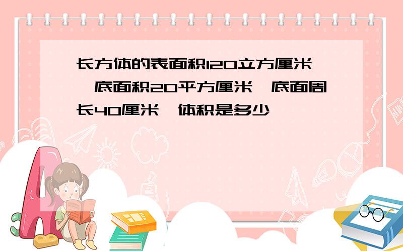 长方体的表面积120立方厘米,底面积20平方厘米,底面周长40厘米,体积是多少