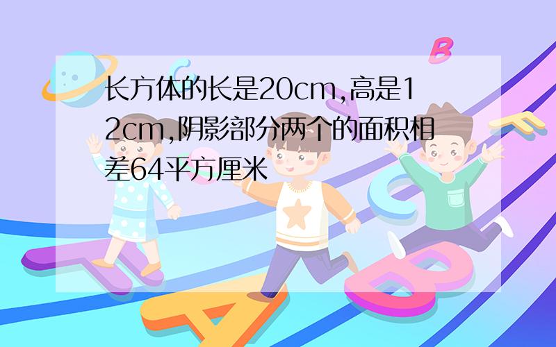 长方体的长是20cm,高是12cm,阴影部分两个的面积相差64平方厘米