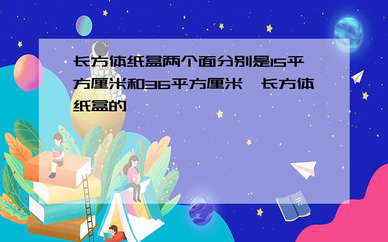 长方体纸盒两个面分别是15平方厘米和36平方厘米,长方体纸盒的