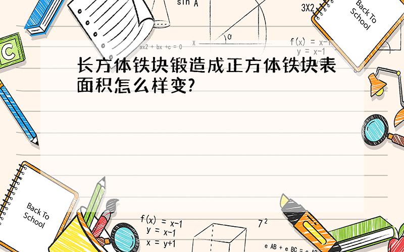 长方体铁块锻造成正方体铁块表面积怎么样变?