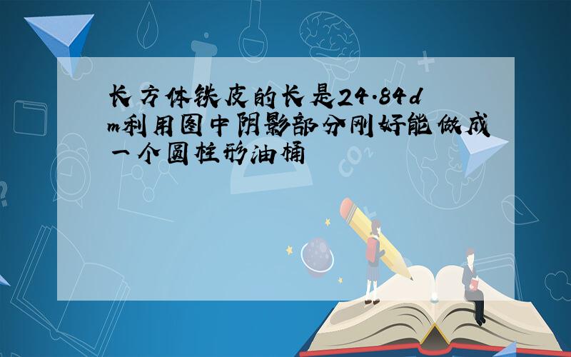 长方体铁皮的长是24.84dm利用图中阴影部分刚好能做成一个圆柱形油桶