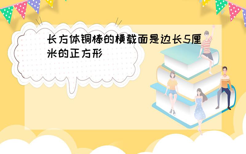 长方体铜棒的横载面是边长5厘米的正方形