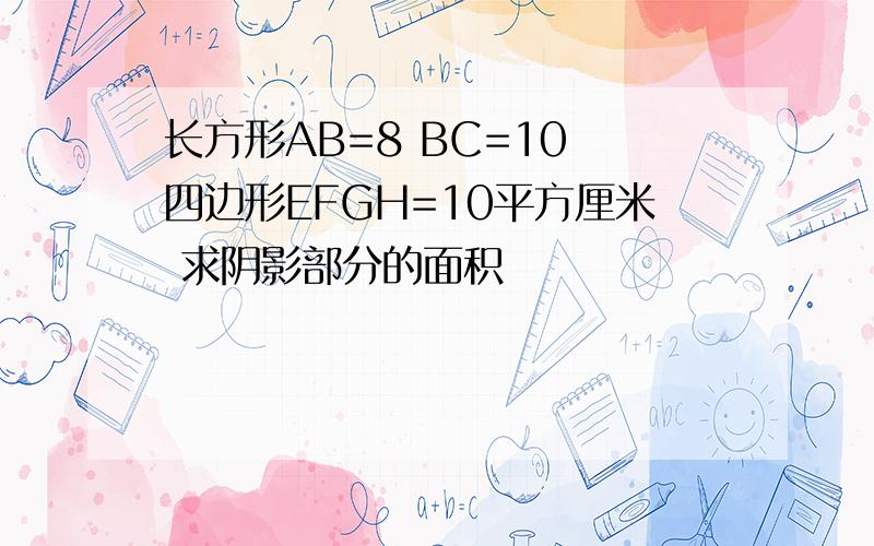 长方形AB=8 BC=10 四边形EFGH=10平方厘米 求阴影部分的面积