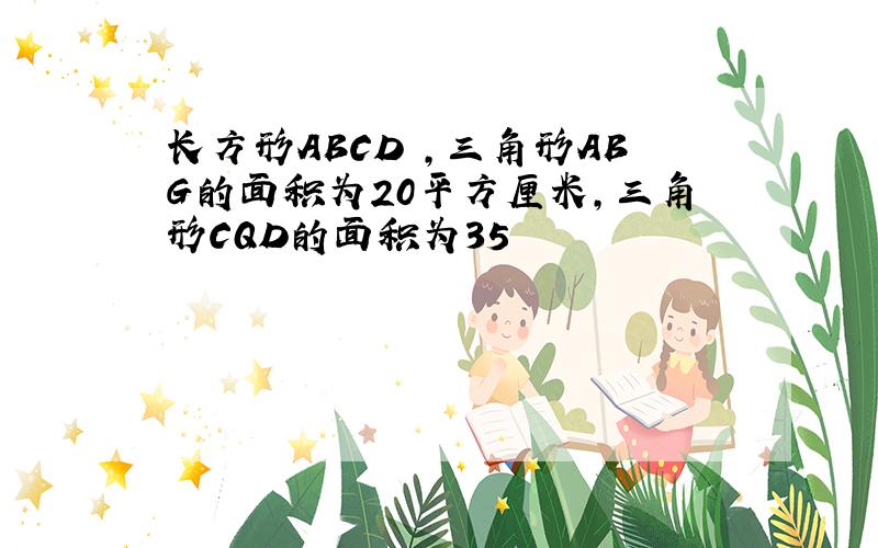 长方形ABCD ,三角形ABG的面积为20平方厘米,三角形CQD的面积为35