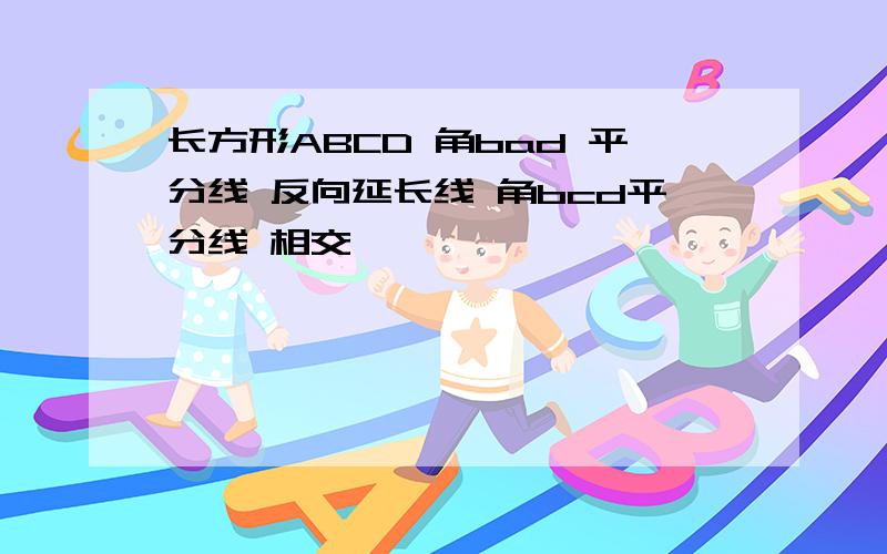 长方形ABCD 角bad 平分线 反向延长线 角bcd平分线 相交