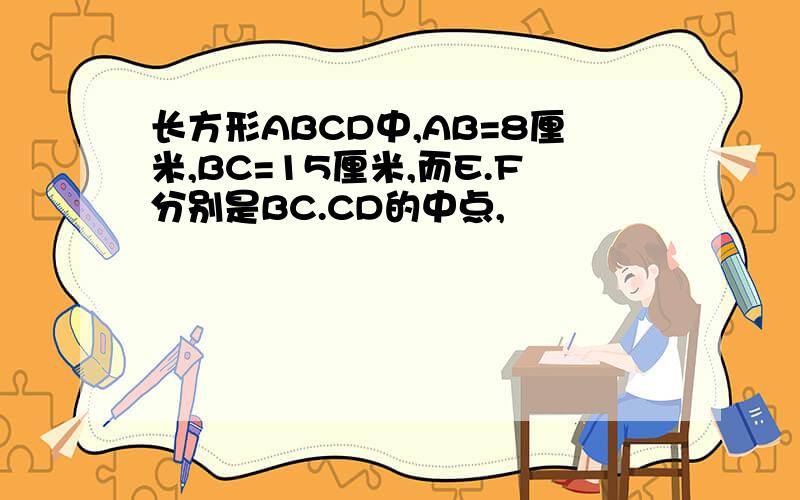 长方形ABCD中,AB=8厘米,BC=15厘米,而E.F分别是BC.CD的中点,