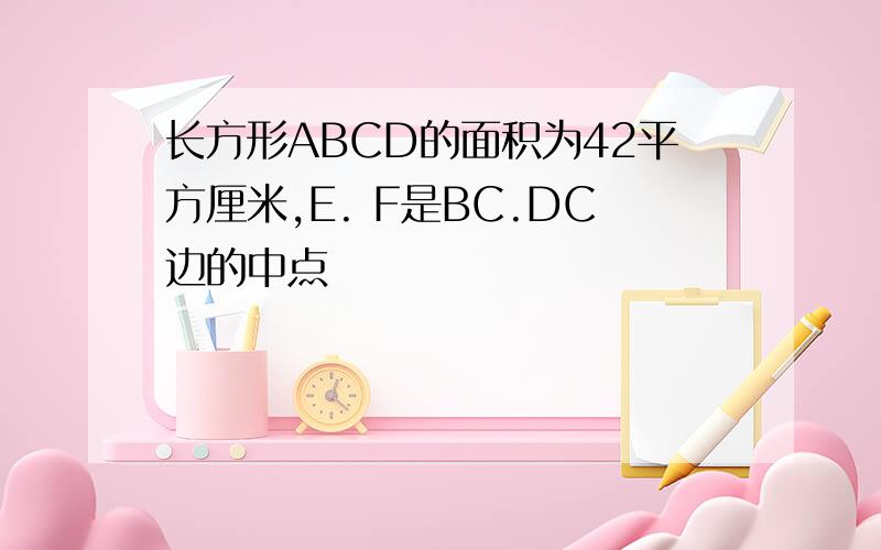 长方形ABCD的面积为42平方厘米,E. F是BC.DC边的中点